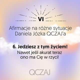 6. Jedziesz z tym życiem! - nawet jeśli ona ma cię teraz w rzyci!